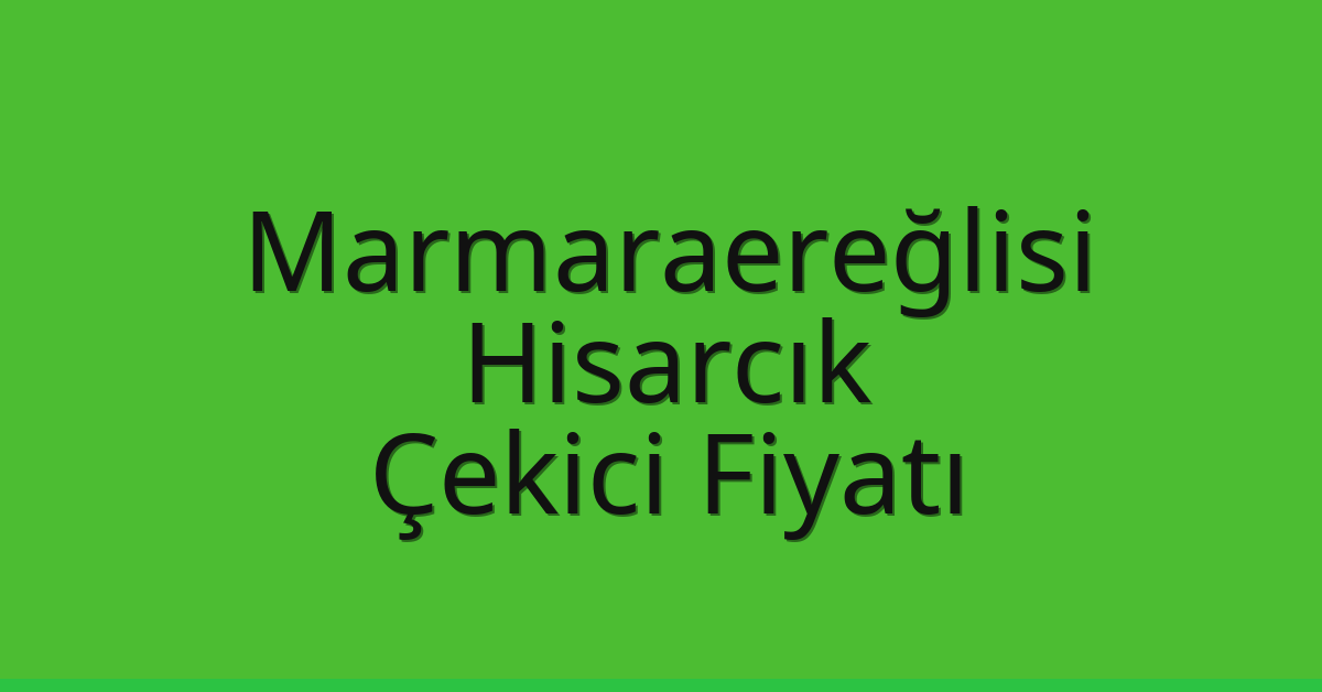Marmaraereğlisi – Hisarcık Çekici Fiyatı