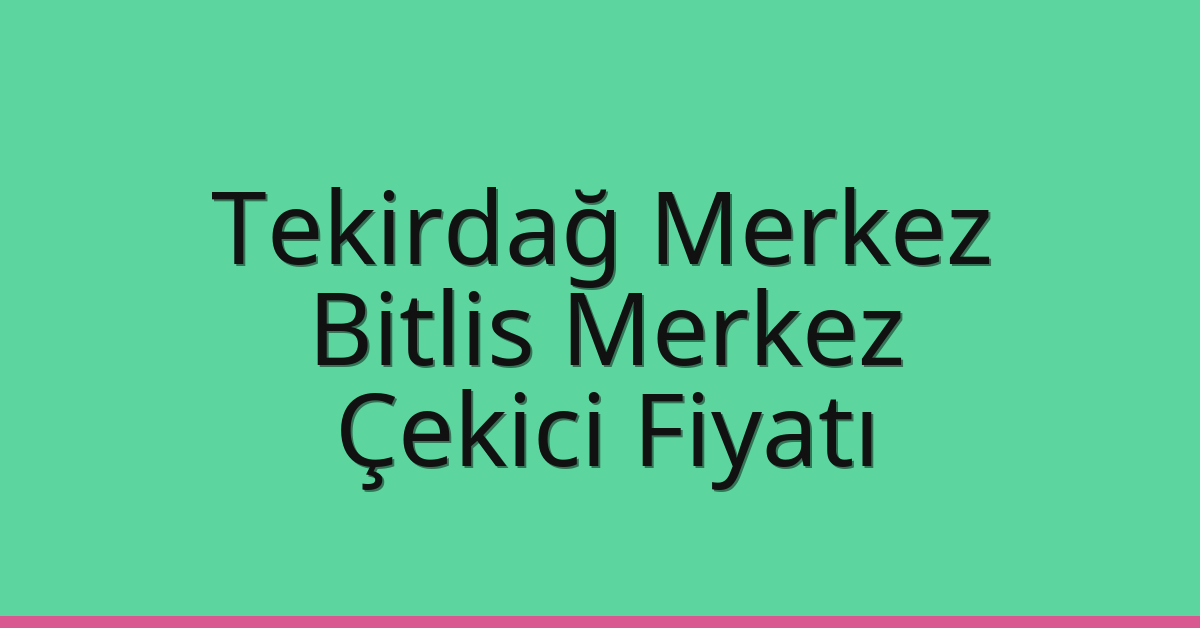 Tekirdağ Merkez – Bitlis Merkez Çekici Fiyatı
