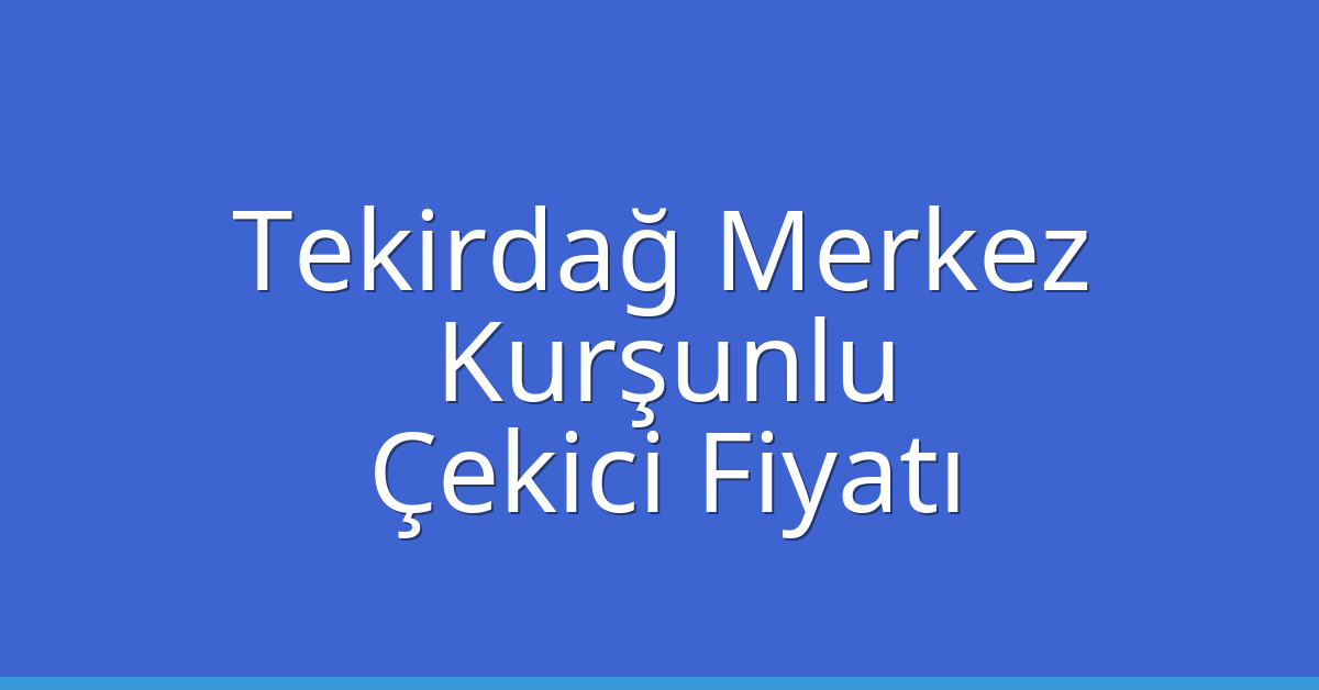 Tekirdağ Merkez – Kurşunlu Çekici Fiyatı Tekirdağ Merkez – Kurşunlu Çekici Fiyatı