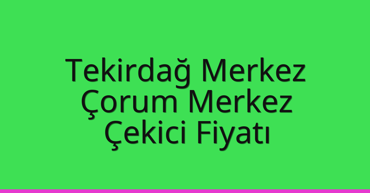 Tekirdağ Merkez – Çorum Merkez Çekici Fiyatı Tekirdağ Merkez – Çorum Merkez Çekici Fiyatı