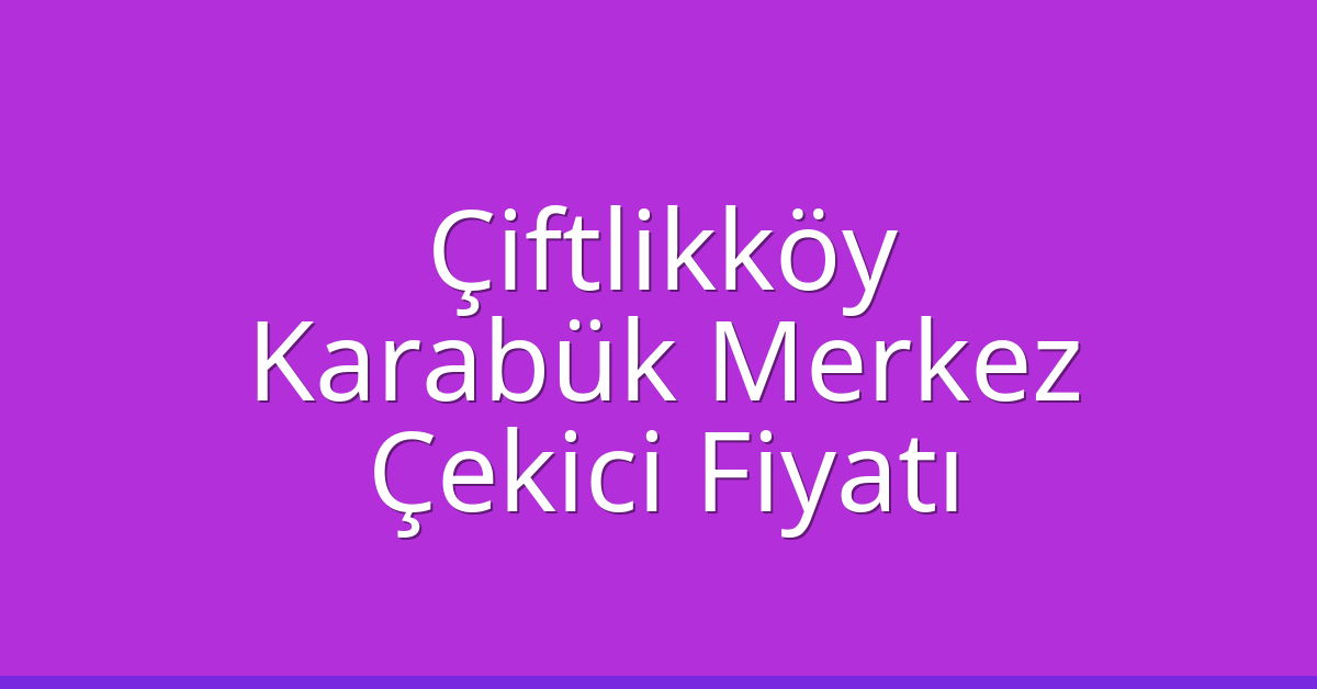 Çiftlikköy – Karabük Merkez Çekici Fiyatı Çiftlikköy – Karabük Merkez Çekici Fiyatı