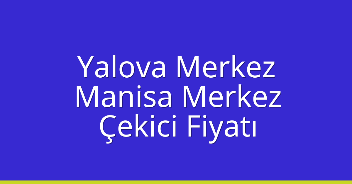 Yalova Merkez – Manisa Merkez Çekici Fiyatı Yalova Merkez – Manisa Merkez Çekici Fiyatı