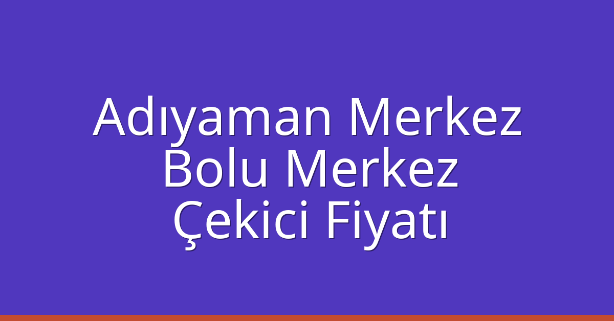Adıyaman Merkez – Bolu Merkez Çekici Fiyatı