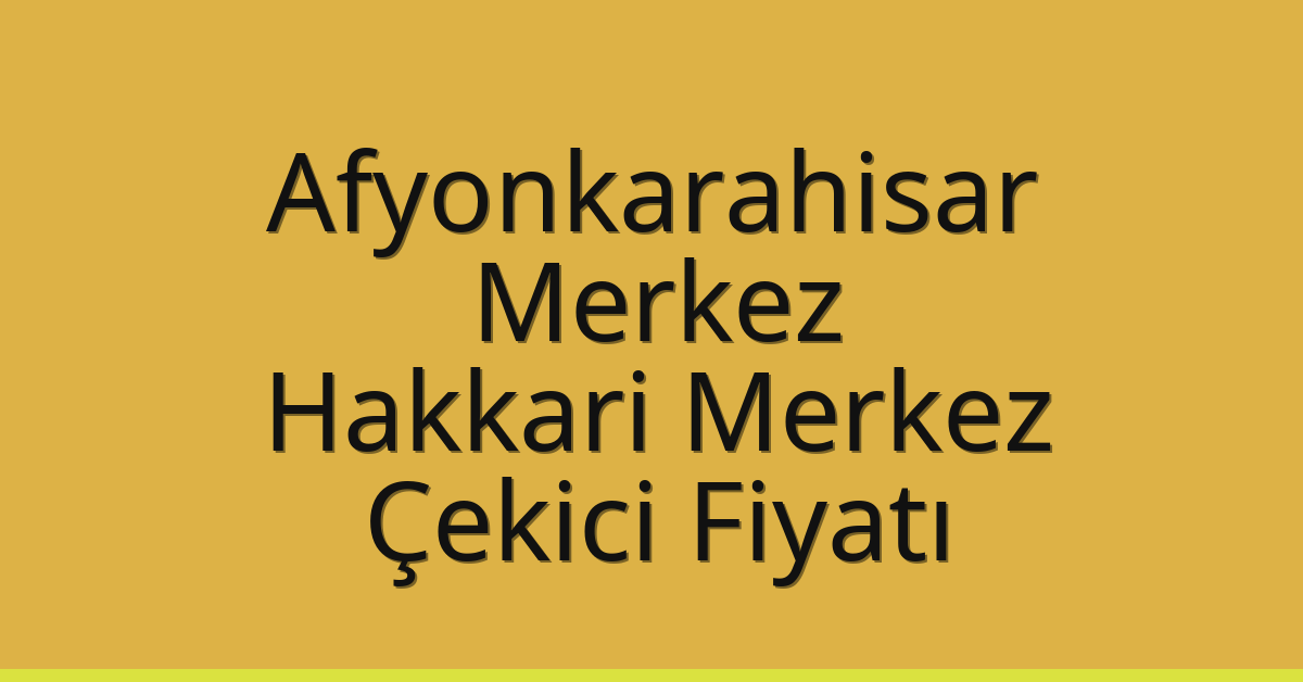 Afyonkarahisar Merkez – Hakkari Merkez Çekici Fiyatı