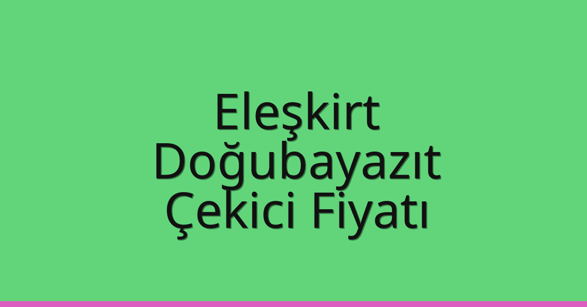 Eleşkirt – Doğubayazıt Çekici Fiyatı