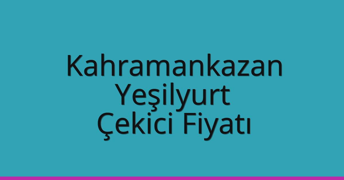 Kahramankazan – Yeşilyurt Çekici Fiyatı