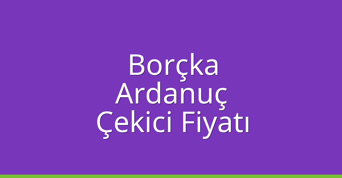 Borçka – Ardanuç Çekici Fiyatı