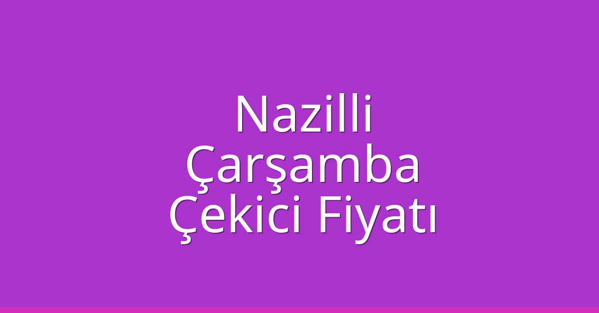 Nazilli – Çarşamba Çekici Fiyatı