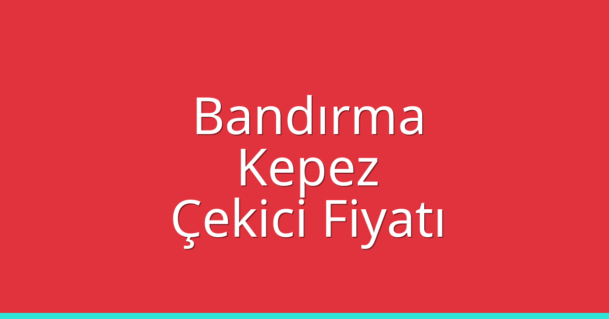 Bandırma – Kepez Çekici Fiyatı Bandırma – Kepez Çekici Fiyatı