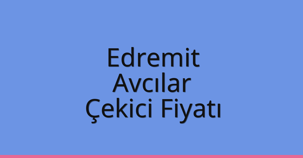 Edremit – Avcılar Çekici Fiyatı