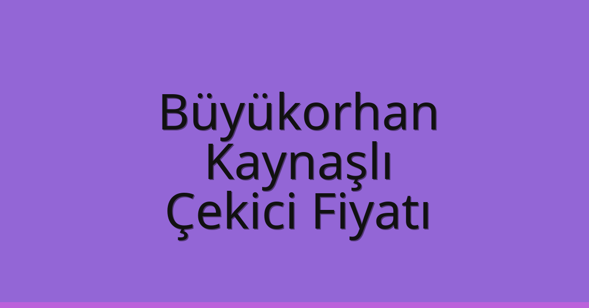Büyükorhan – Kaynaşlı Çekici Fiyatı