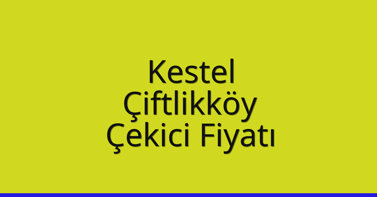 Kestel – Çiftlikköy Çekici Fiyatı