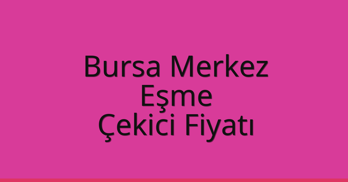 Bursa Merkez – Eşme Çekici Fiyatı