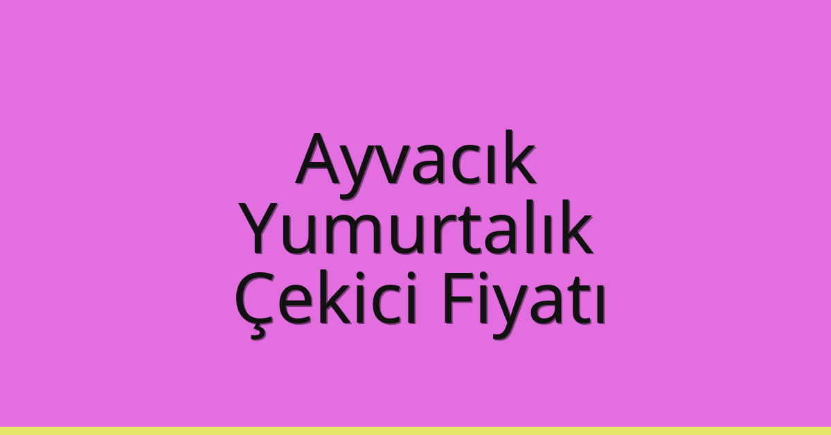 Ayvacık – Yumurtalık Çekici Fiyatı