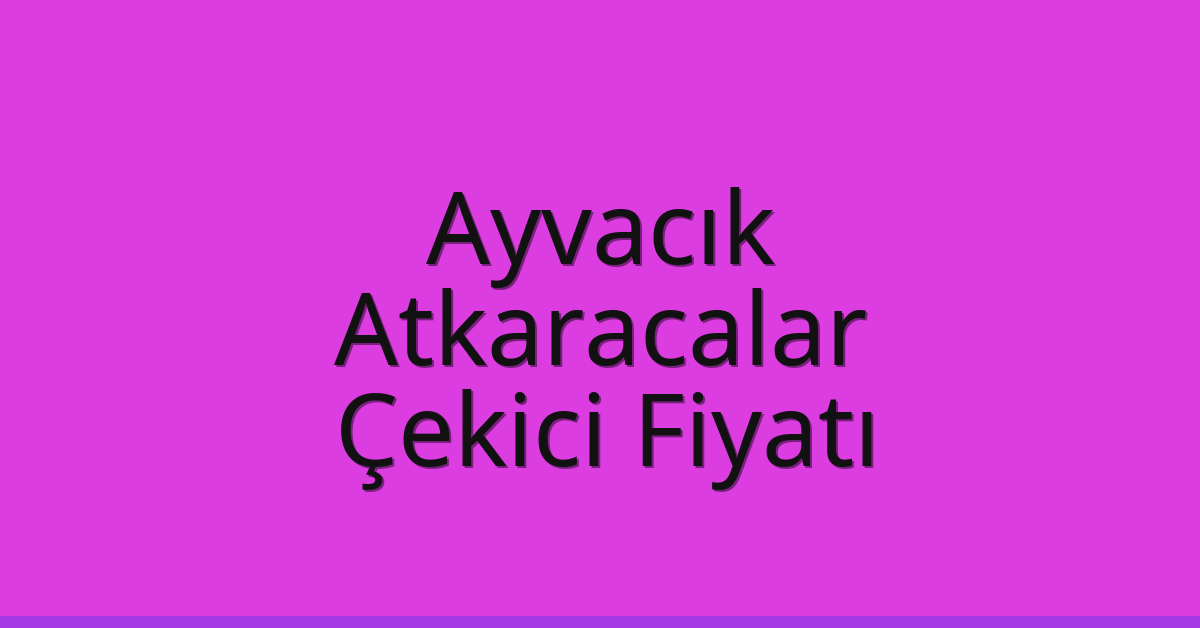 Ayvacık – Atkaracalar Çekici Fiyatı Ayvacık – Atkaracalar Çekici Fiyatı