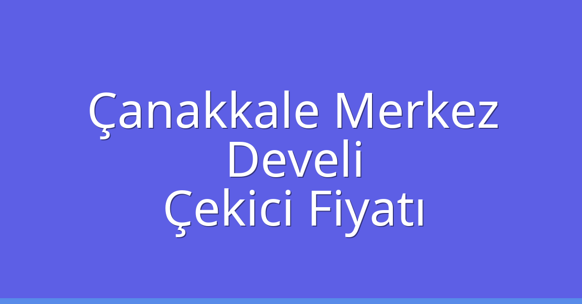 Çanakkale Merkez – Develi Çekici Fiyatı