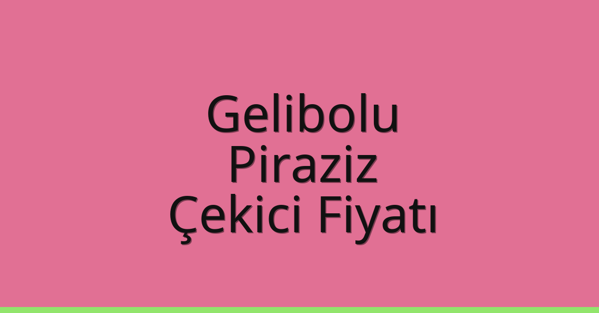 Gelibolu – Piraziz Çekici Fiyatı