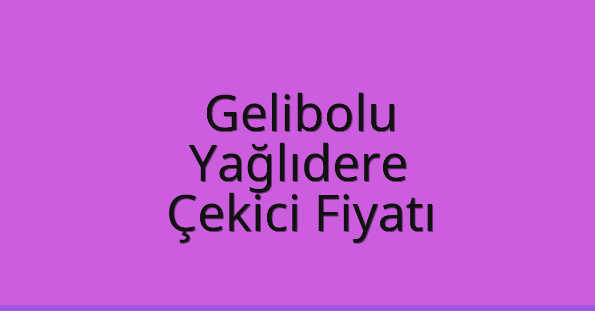 Gelibolu – Yağlıdere Çekici Fiyatı