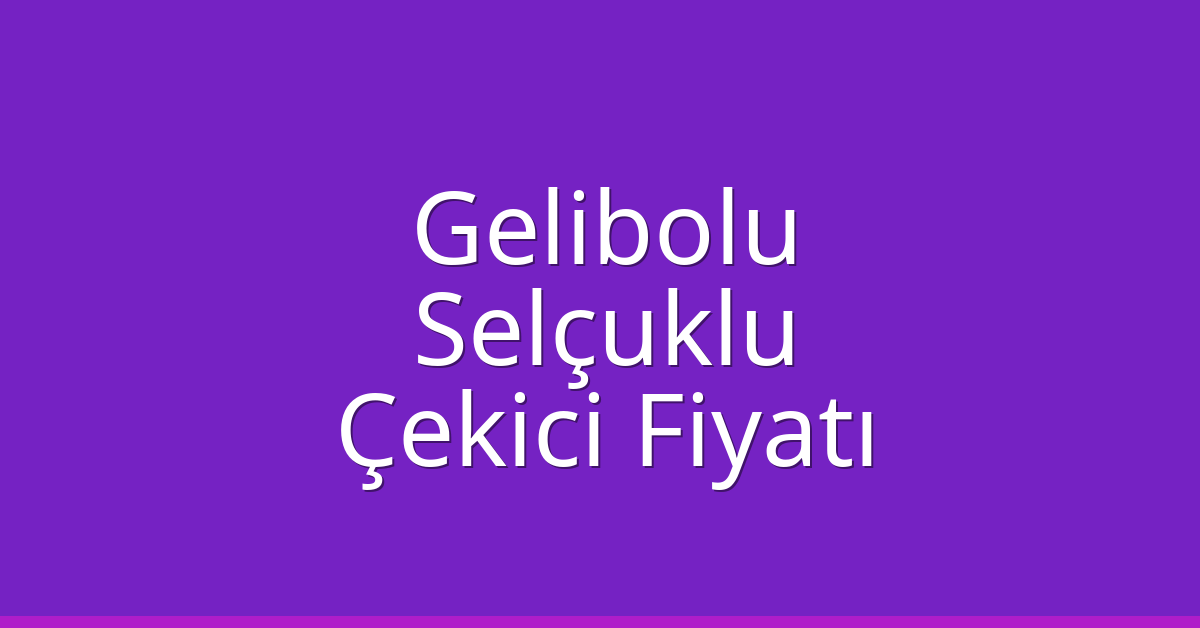 Gelibolu – Selçuklu Çekici Fiyatı