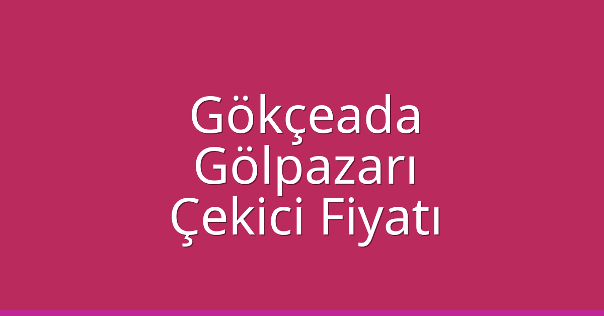 Gökçeada – Gölpazarı Çekici Fiyatı Gökçeada – Gölpazarı Çekici Fiyatı
