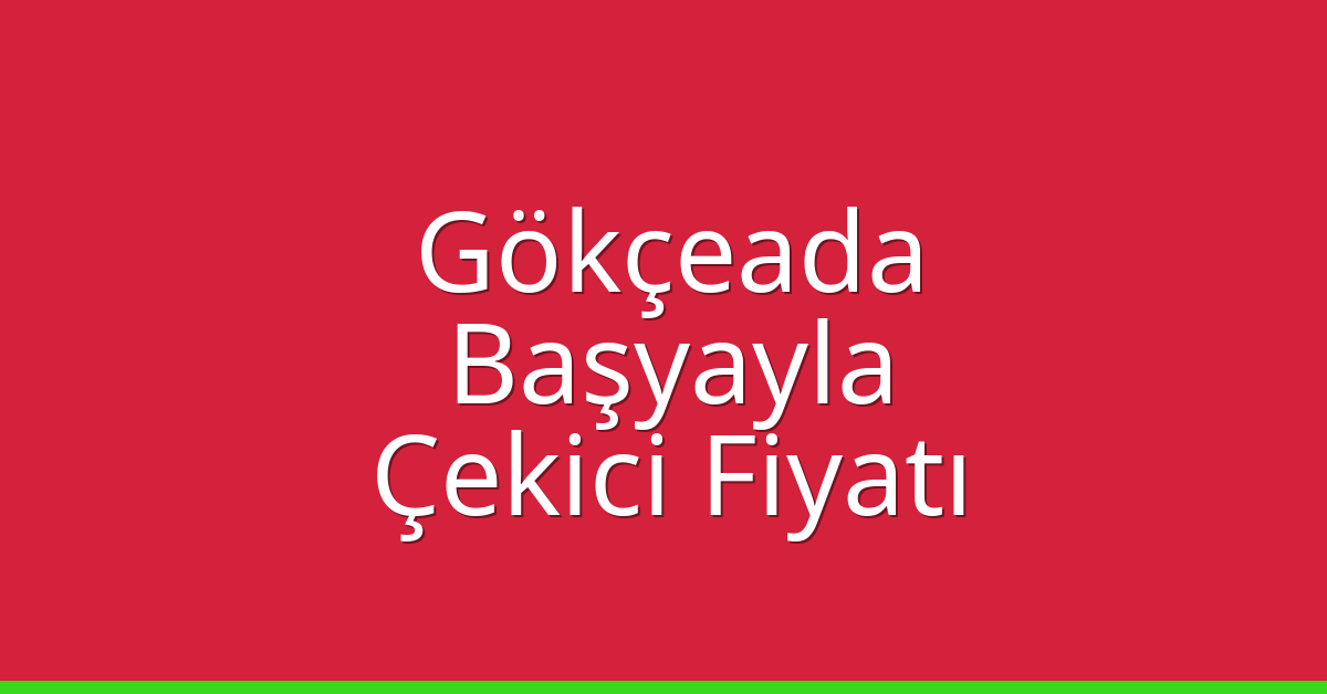 Gökçeada – Başyayla Çekici Fiyatı