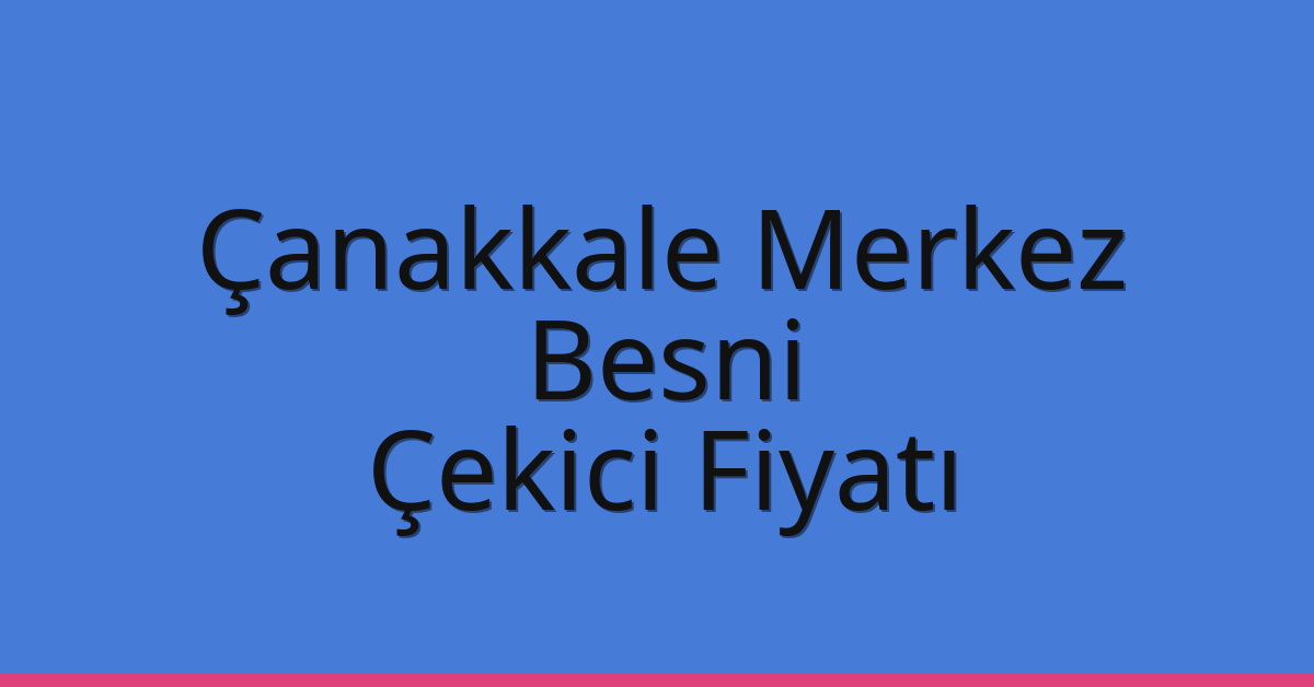 Çanakkale Merkez – Besni Çekici Fiyatı