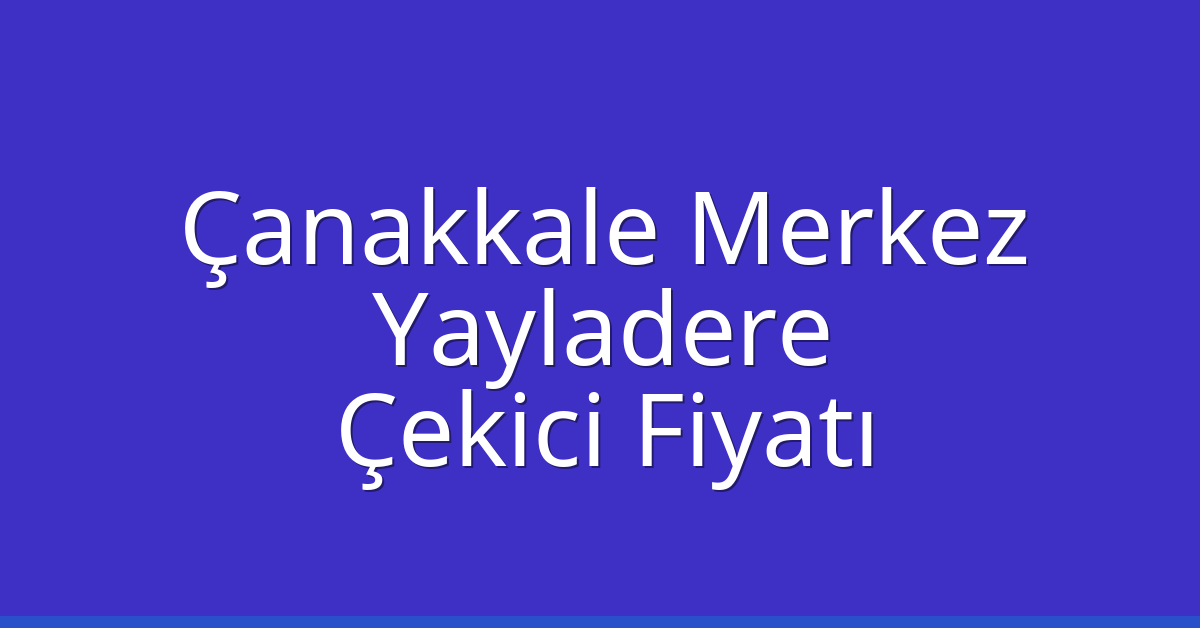 Çanakkale Merkez – Yayladere Çekici Fiyatı
