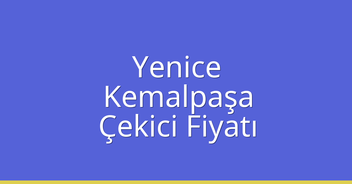 Yenice – Kemalpaşa Çekici Fiyatı