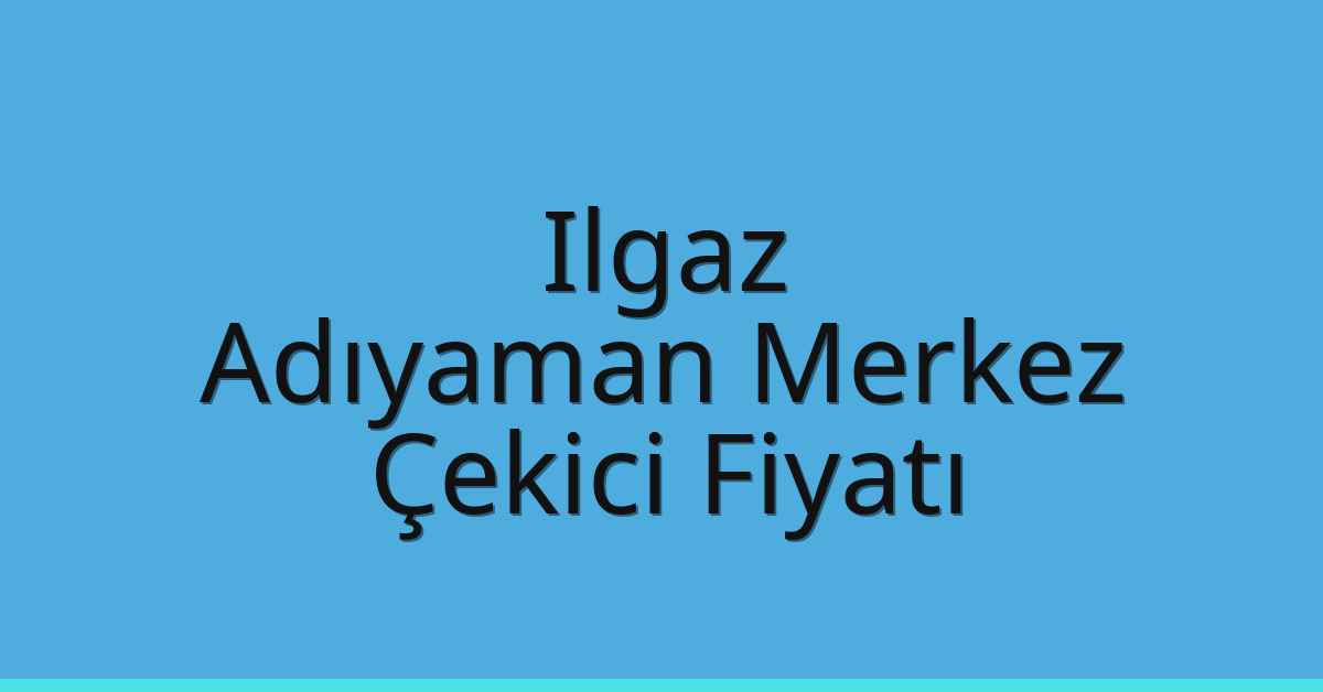 Ilgaz – Adıyaman Merkez Çekici Fiyatı