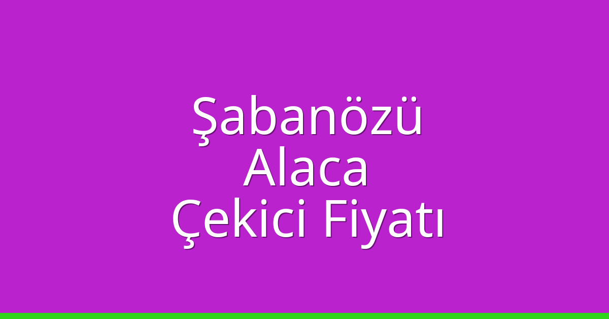 Şabanözü – Alaca Çekici Fiyatı
