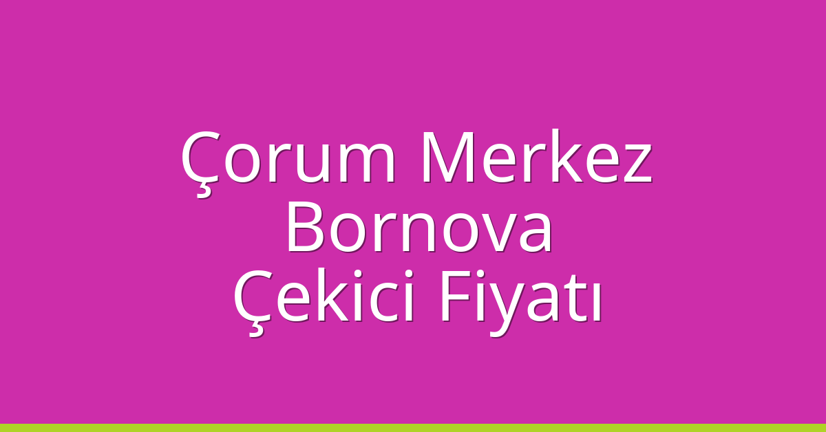 Çorum Merkez – Bornova Çekici Fiyatı