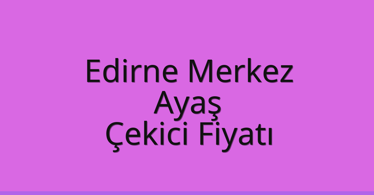 Edirne Merkez – Ayaş Çekici Fiyatı