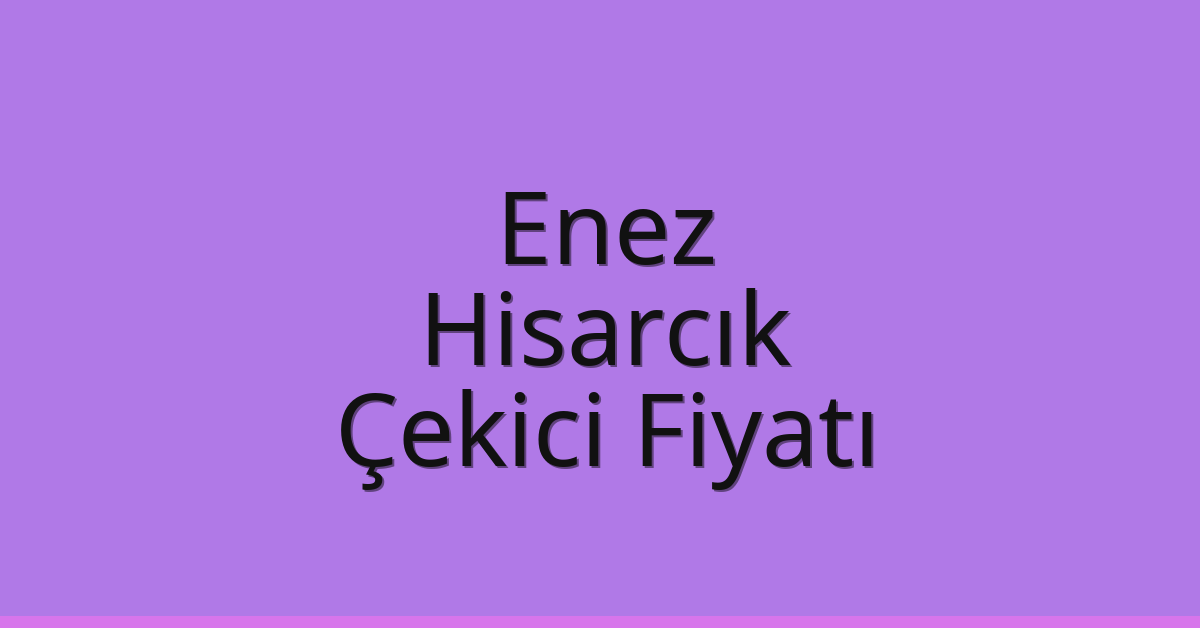 Enez – Hisarcık Çekici Fiyatı