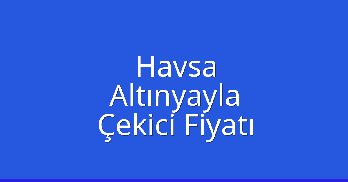 Havsa – Altınyayla Çekici Fiyatı Havsa – Altınyayla Çekici Fiyatı