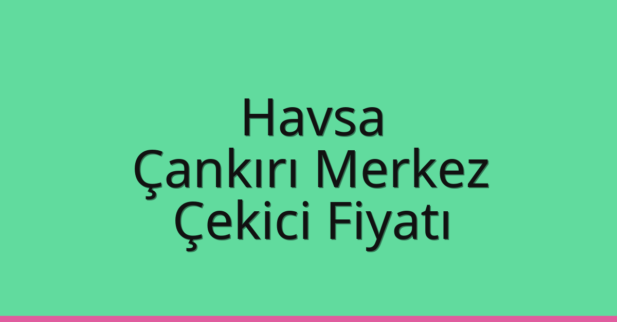 Havsa – Çankırı Merkez Çekici Fiyatı