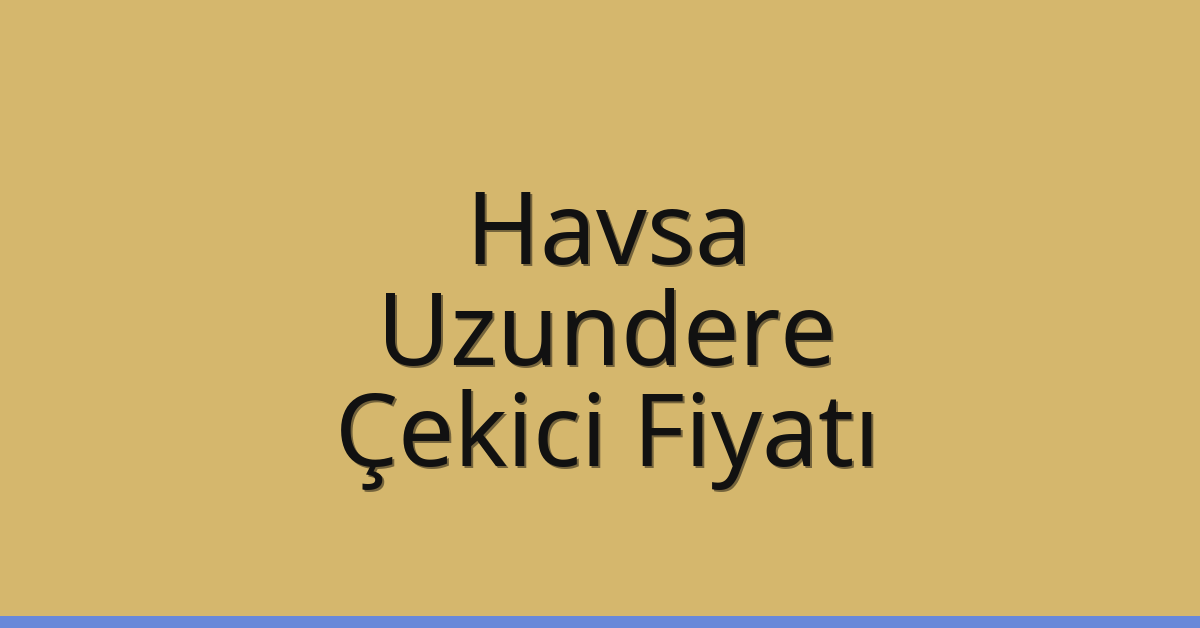 Havsa – Uzundere Çekici Fiyatı