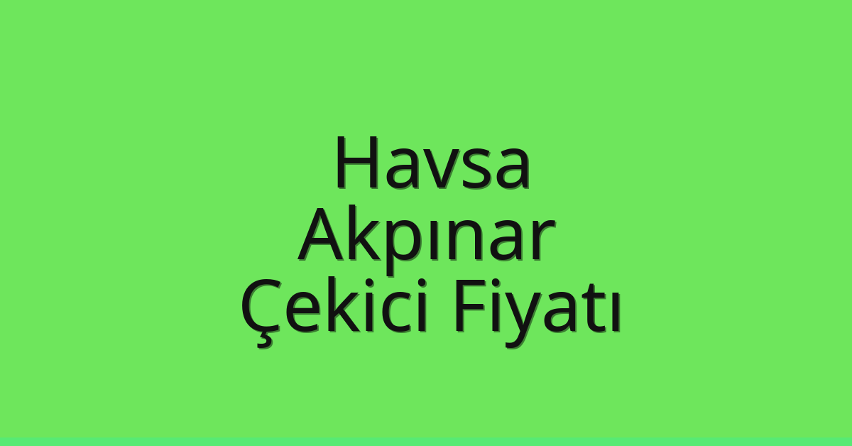Havsa – Akpınar Çekici Fiyatı