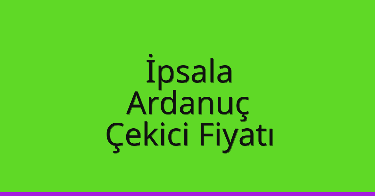 İpsala – Ardanuç Çekici Fiyatı