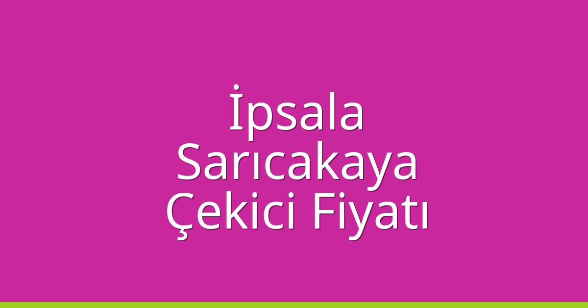 İpsala – Sarıcakaya Çekici Fiyatı