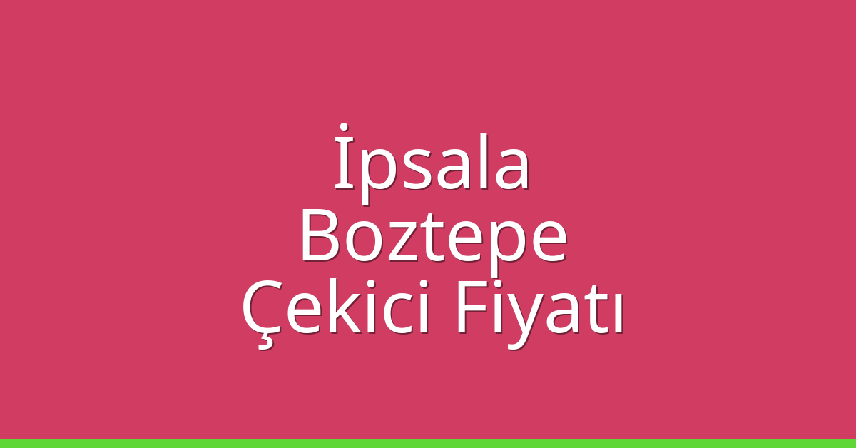İpsala – Boztepe Çekici Fiyatı