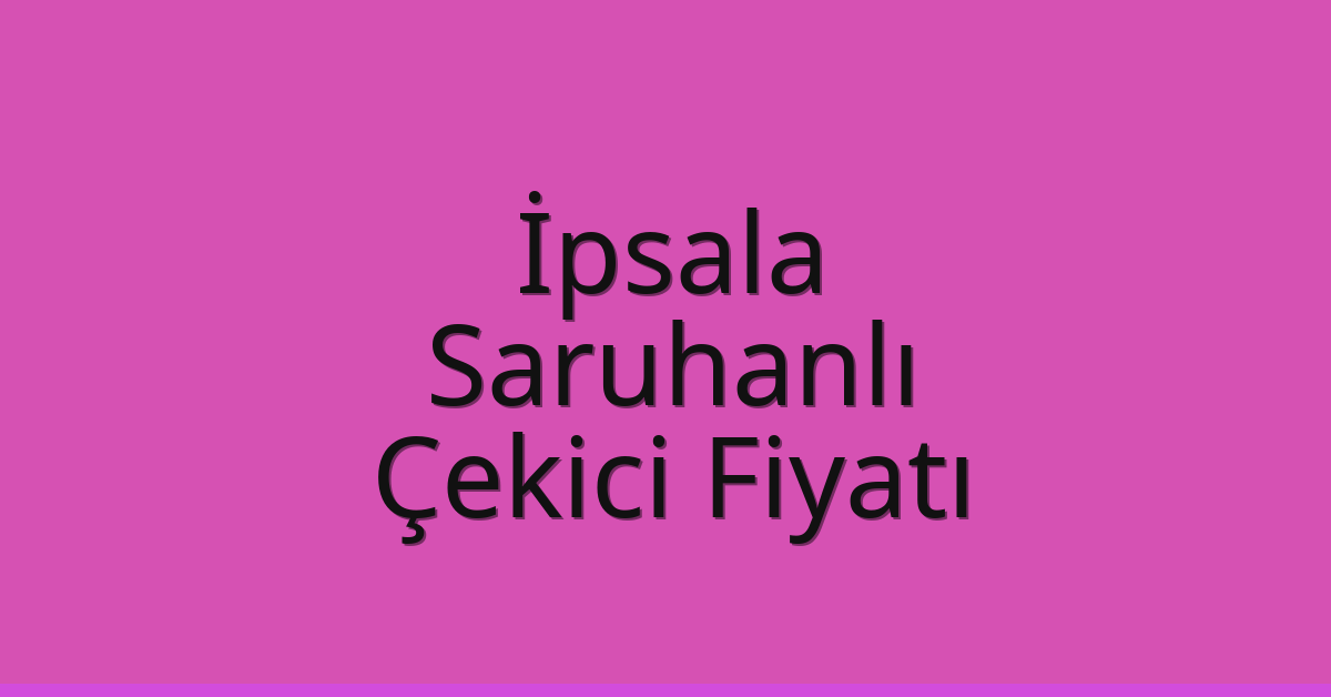 İpsala – Saruhanlı Çekici Fiyatı