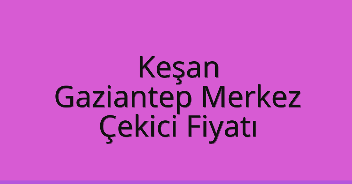 Keşan – Gaziantep Merkez Çekici Fiyatı Keşan – Gaziantep Merkez Çekici Fiyatı