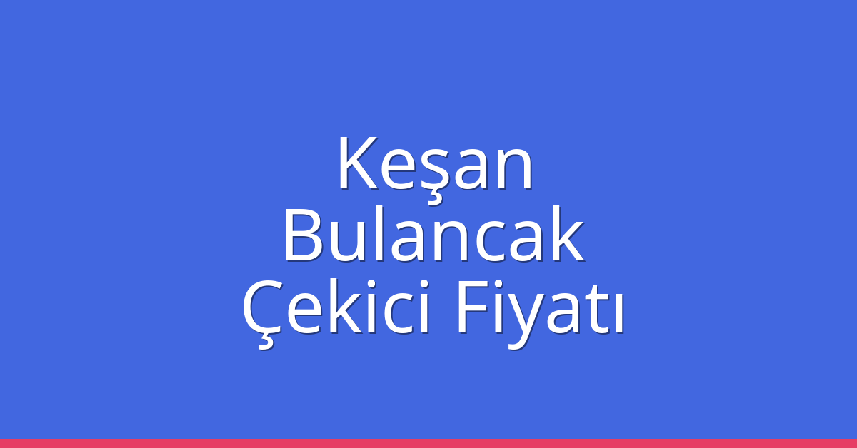 Keşan – Bulancak Çekici Fiyatı