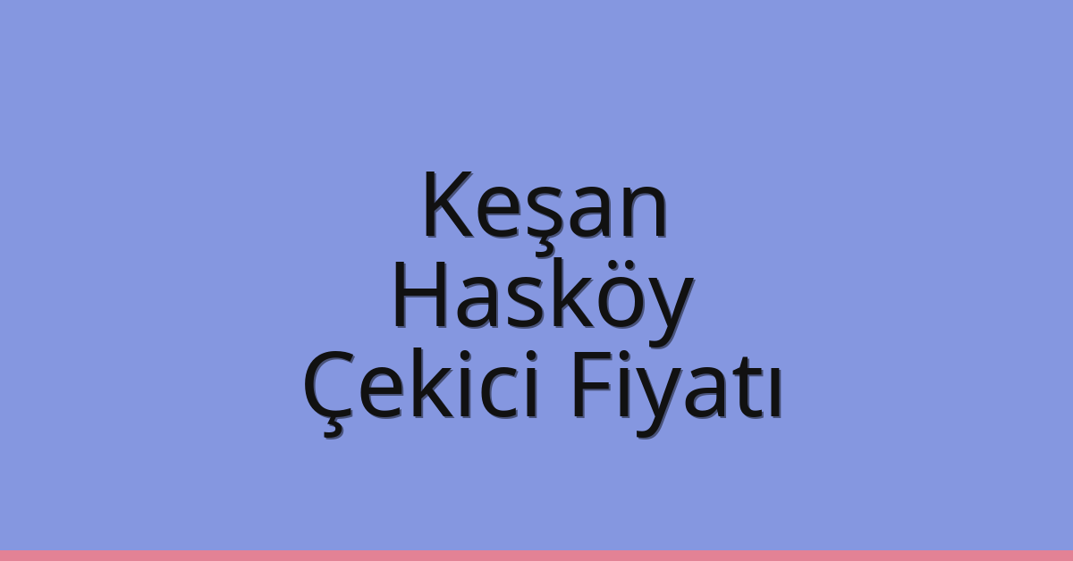 Keşan – Hasköy Çekici Fiyatı