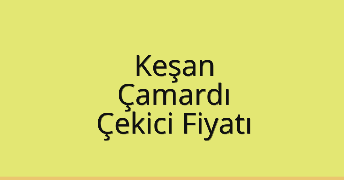 Keşan – Çamardı Çekici Fiyatı