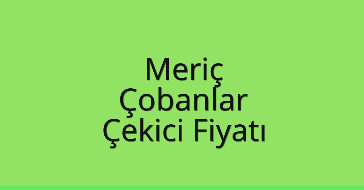 Meriç – Çobanlar Çekici Fiyatı Meriç – Çobanlar Çekici Fiyatı