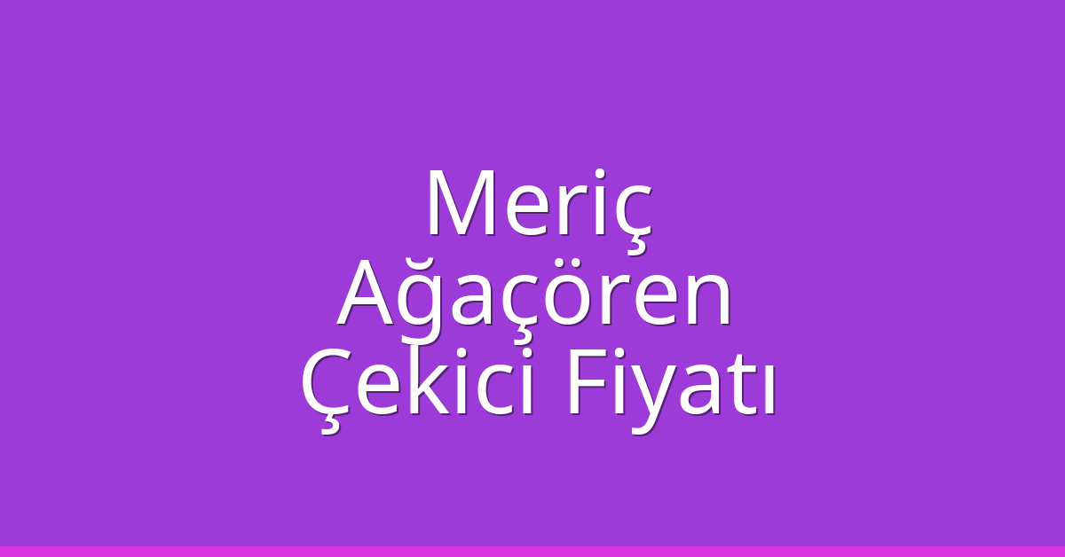 Meriç – Ağaçören Çekici Fiyatı