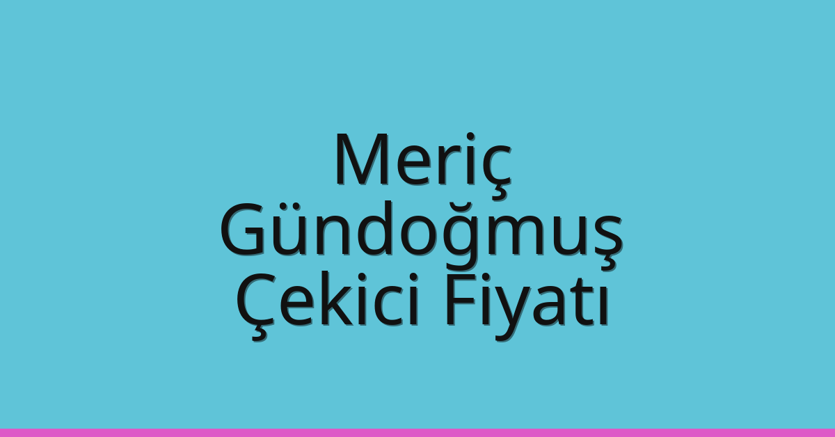 Meriç – Gündoğmuş Çekici Fiyatı