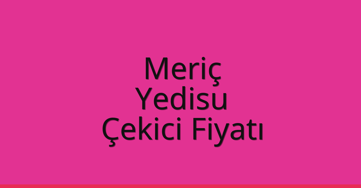 Meriç – Yedisu Çekici Fiyatı