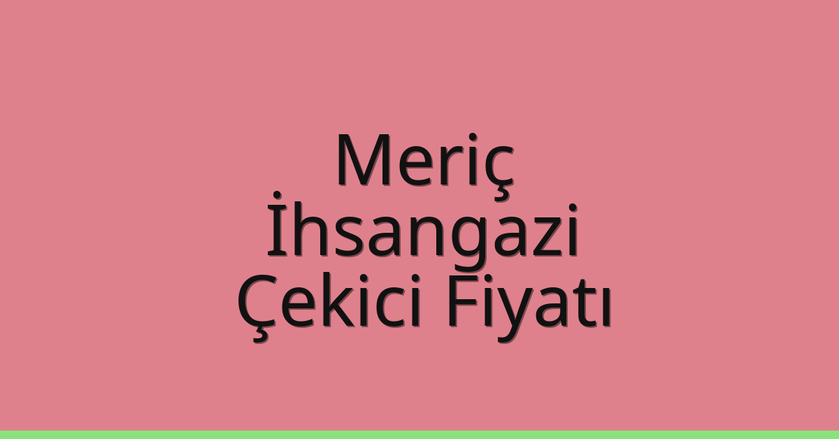 Meriç – İhsangazi Çekici Fiyatı
